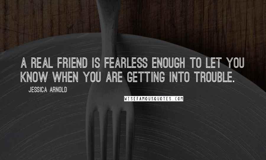 Jessica Arnold Quotes: A real friend is fearless enough to let you know when you are getting into trouble.