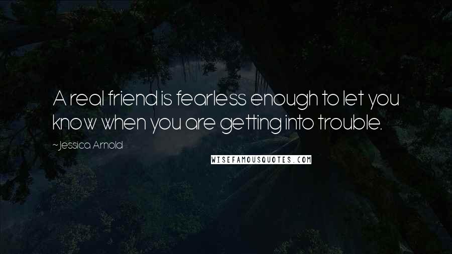 Jessica Arnold Quotes: A real friend is fearless enough to let you know when you are getting into trouble.