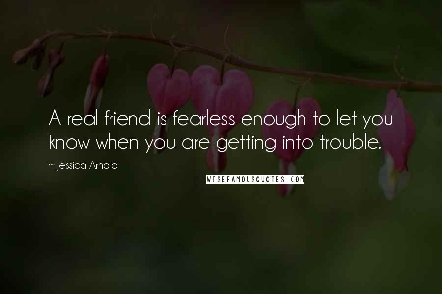 Jessica Arnold Quotes: A real friend is fearless enough to let you know when you are getting into trouble.