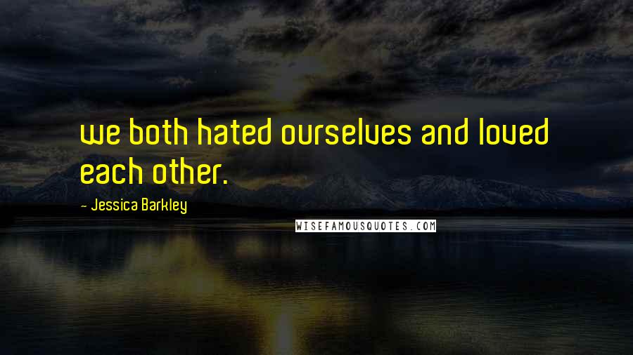 Jessica Barkley Quotes: we both hated ourselves and loved each other.