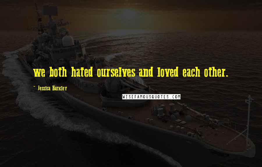 Jessica Barkley Quotes: we both hated ourselves and loved each other.