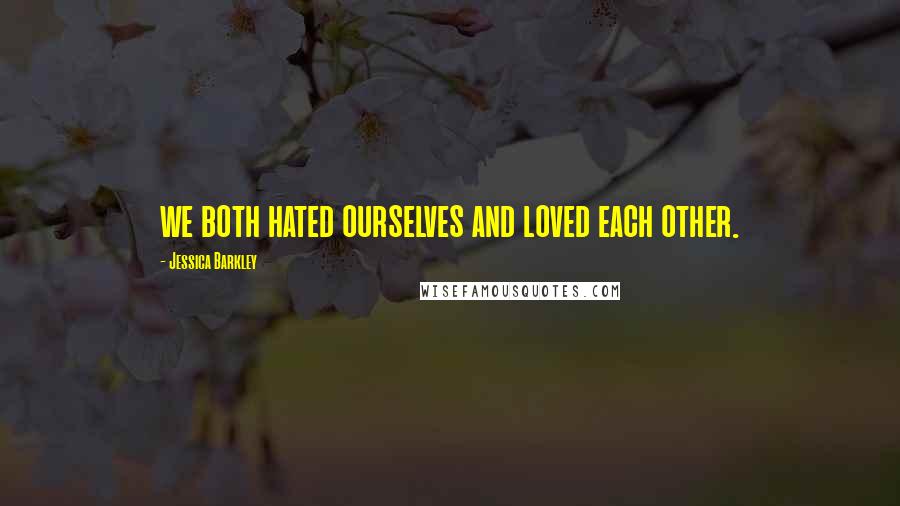 Jessica Barkley Quotes: we both hated ourselves and loved each other.