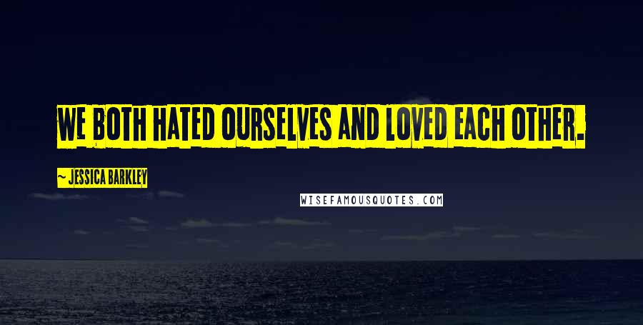 Jessica Barkley Quotes: we both hated ourselves and loved each other.
