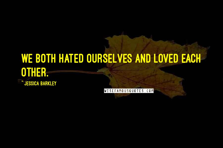 Jessica Barkley Quotes: we both hated ourselves and loved each other.