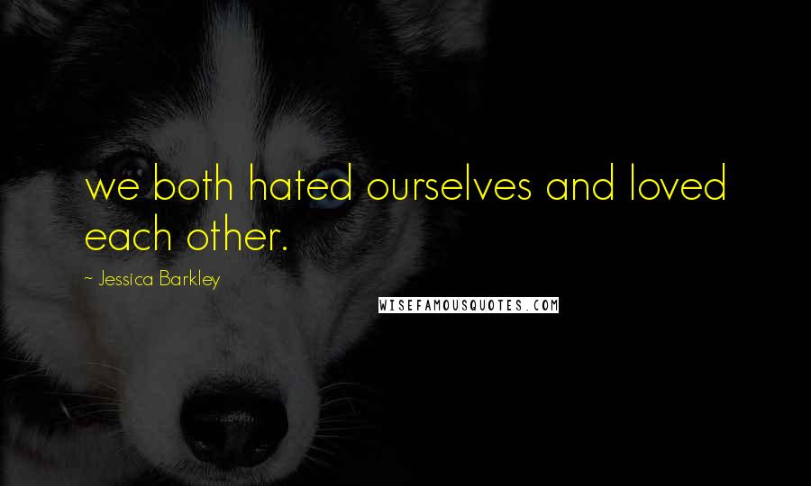 Jessica Barkley Quotes: we both hated ourselves and loved each other.
