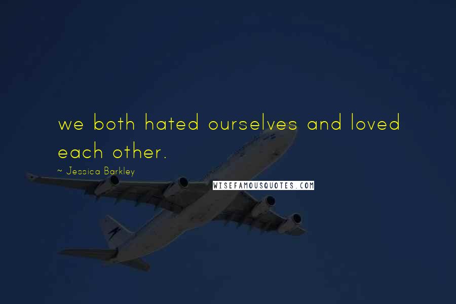 Jessica Barkley Quotes: we both hated ourselves and loved each other.