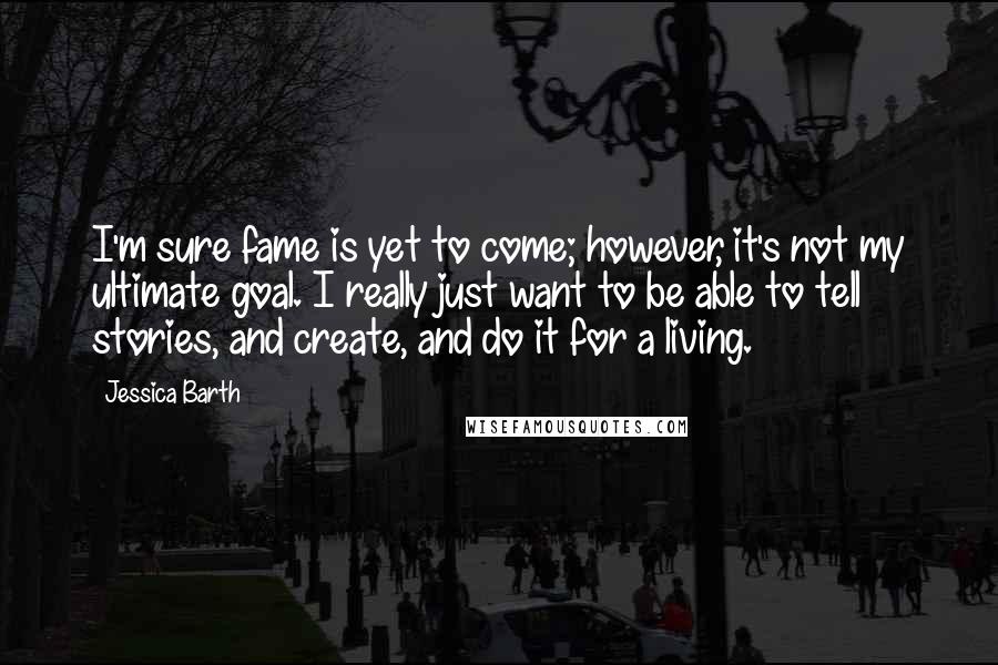 Jessica Barth Quotes: I'm sure fame is yet to come; however, it's not my ultimate goal. I really just want to be able to tell stories, and create, and do it for a living.