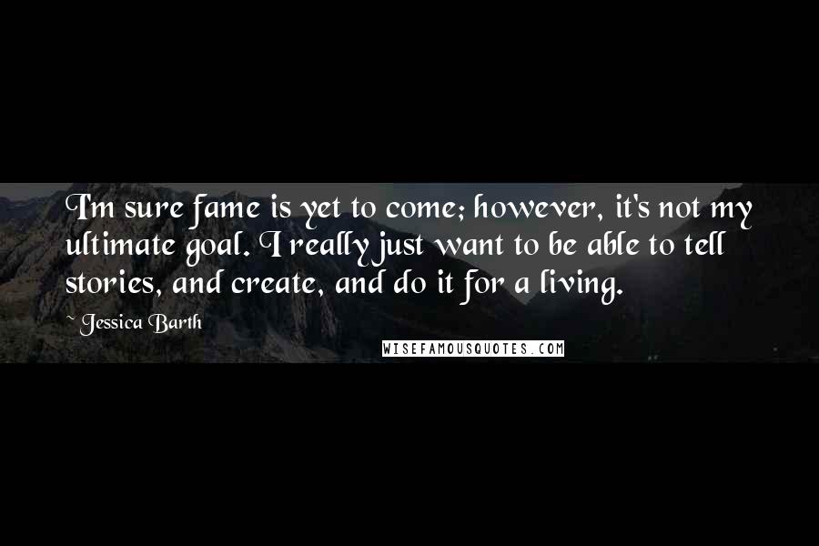 Jessica Barth Quotes: I'm sure fame is yet to come; however, it's not my ultimate goal. I really just want to be able to tell stories, and create, and do it for a living.