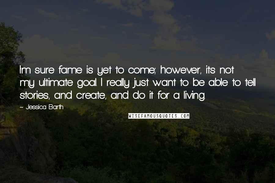 Jessica Barth Quotes: I'm sure fame is yet to come; however, it's not my ultimate goal. I really just want to be able to tell stories, and create, and do it for a living.