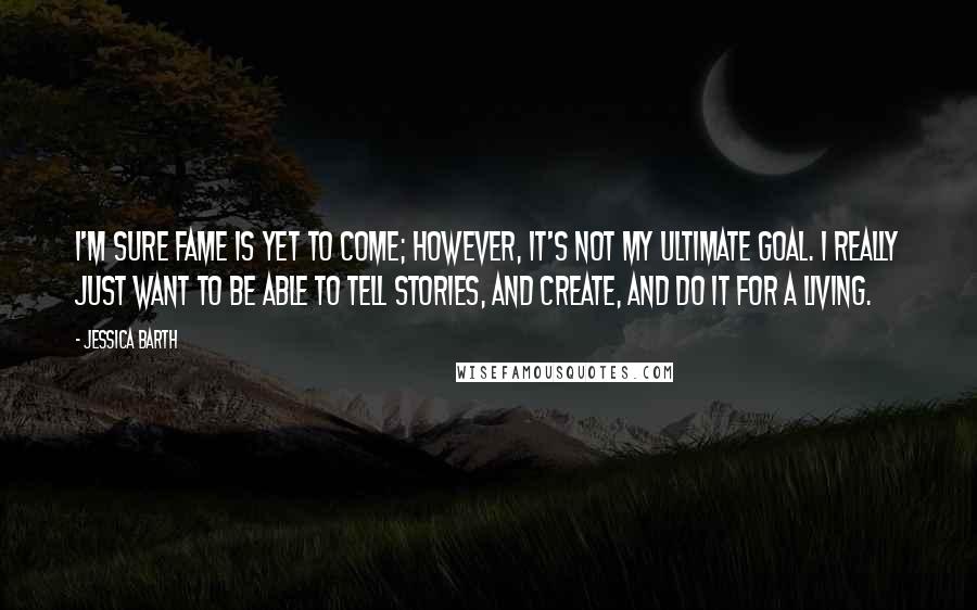 Jessica Barth Quotes: I'm sure fame is yet to come; however, it's not my ultimate goal. I really just want to be able to tell stories, and create, and do it for a living.