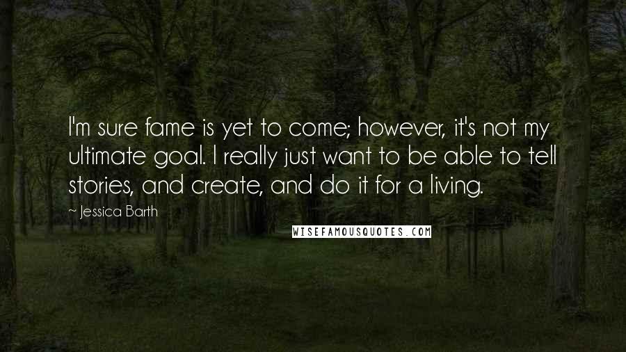 Jessica Barth Quotes: I'm sure fame is yet to come; however, it's not my ultimate goal. I really just want to be able to tell stories, and create, and do it for a living.