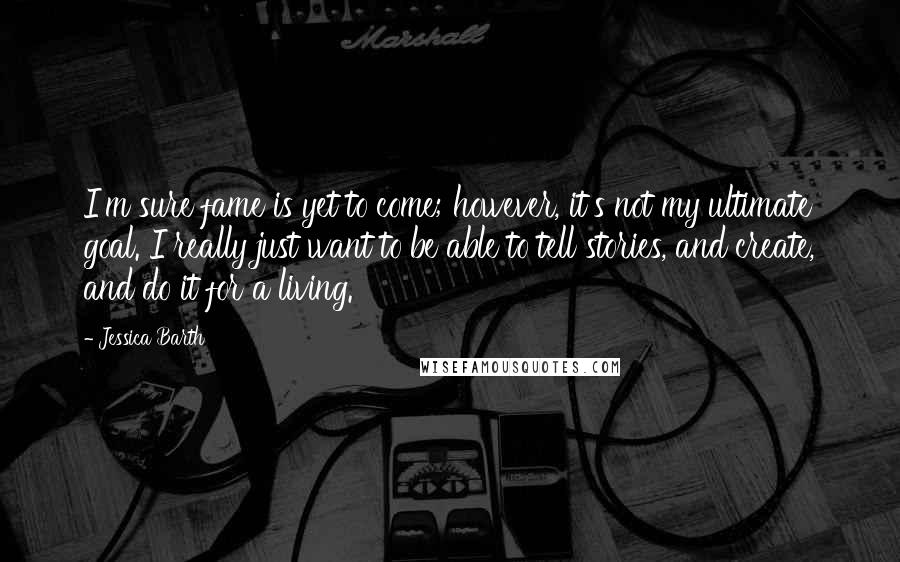 Jessica Barth Quotes: I'm sure fame is yet to come; however, it's not my ultimate goal. I really just want to be able to tell stories, and create, and do it for a living.