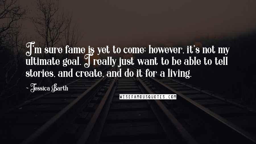 Jessica Barth Quotes: I'm sure fame is yet to come; however, it's not my ultimate goal. I really just want to be able to tell stories, and create, and do it for a living.