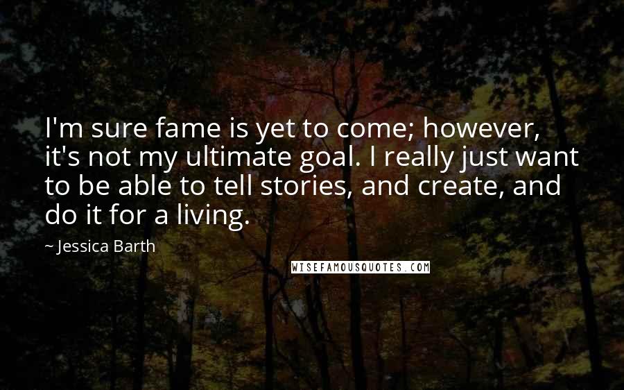 Jessica Barth Quotes: I'm sure fame is yet to come; however, it's not my ultimate goal. I really just want to be able to tell stories, and create, and do it for a living.