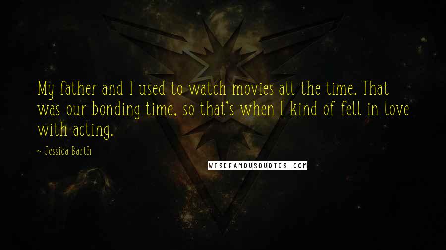 Jessica Barth Quotes: My father and I used to watch movies all the time. That was our bonding time, so that's when I kind of fell in love with acting.