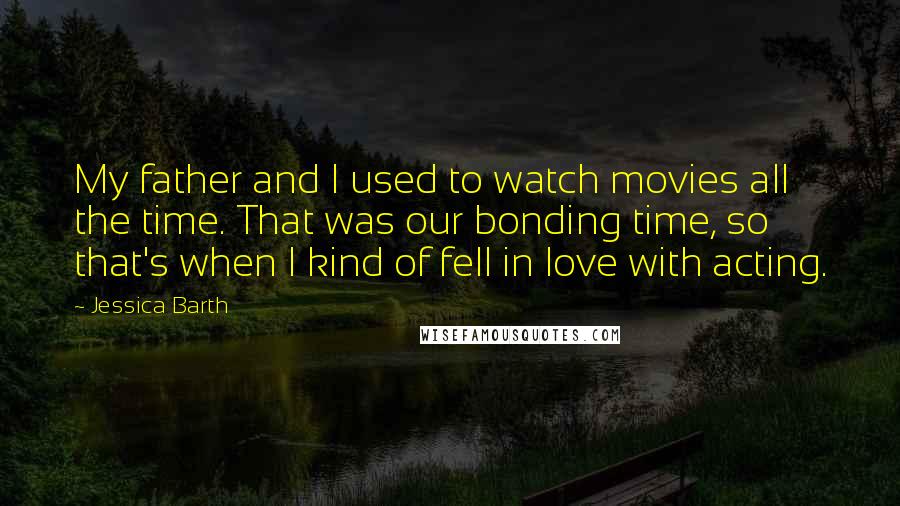 Jessica Barth Quotes: My father and I used to watch movies all the time. That was our bonding time, so that's when I kind of fell in love with acting.