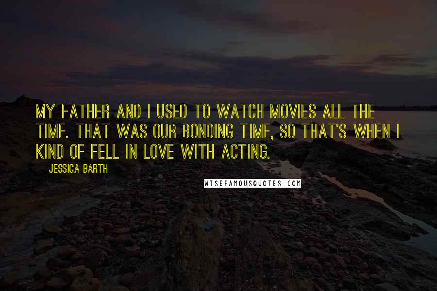 Jessica Barth Quotes: My father and I used to watch movies all the time. That was our bonding time, so that's when I kind of fell in love with acting.