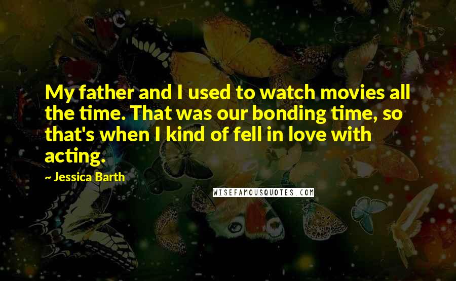 Jessica Barth Quotes: My father and I used to watch movies all the time. That was our bonding time, so that's when I kind of fell in love with acting.