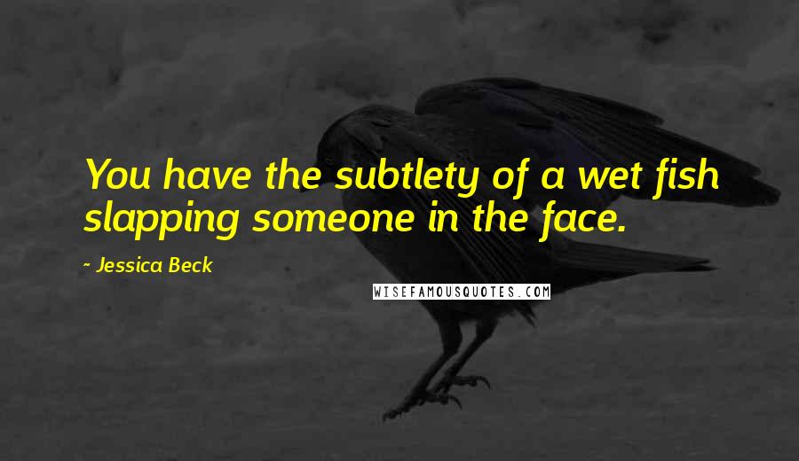Jessica Beck Quotes: You have the subtlety of a wet fish slapping someone in the face.