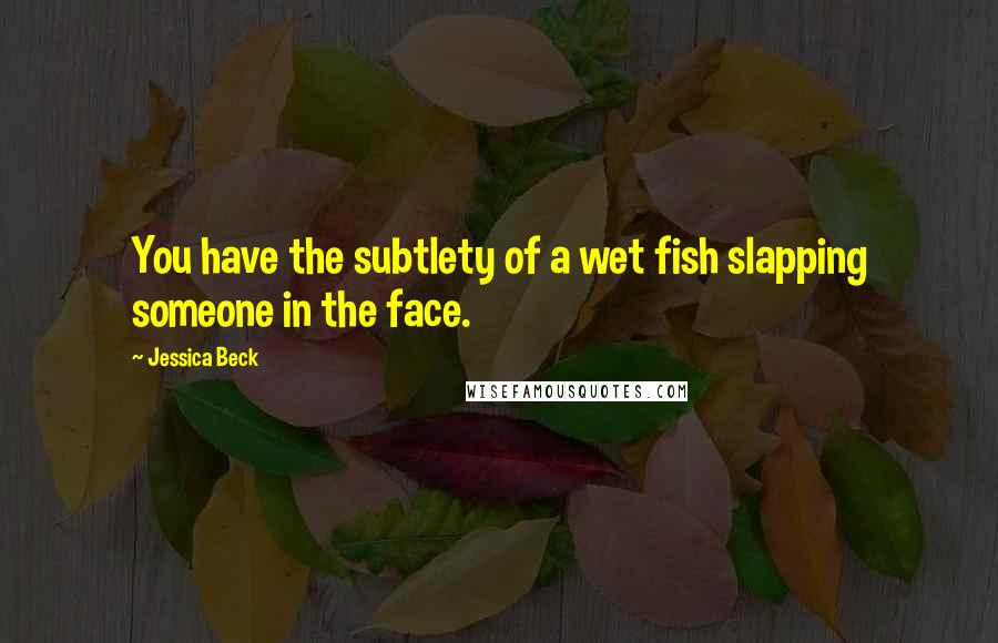 Jessica Beck Quotes: You have the subtlety of a wet fish slapping someone in the face.