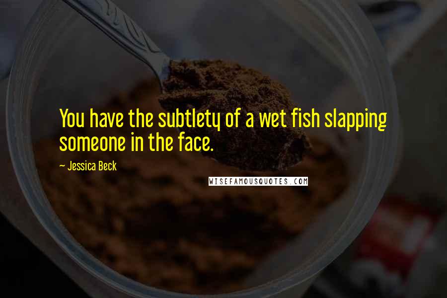 Jessica Beck Quotes: You have the subtlety of a wet fish slapping someone in the face.