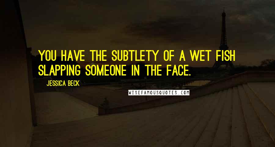 Jessica Beck Quotes: You have the subtlety of a wet fish slapping someone in the face.