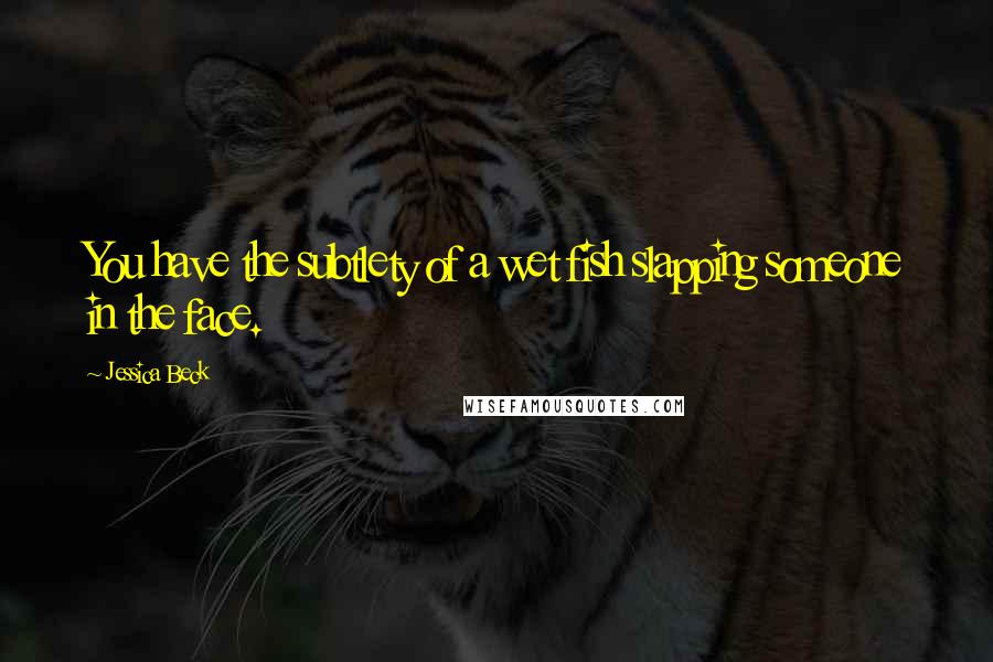 Jessica Beck Quotes: You have the subtlety of a wet fish slapping someone in the face.