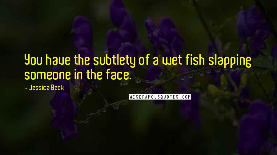 Jessica Beck Quotes: You have the subtlety of a wet fish slapping someone in the face.