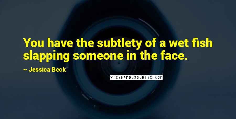 Jessica Beck Quotes: You have the subtlety of a wet fish slapping someone in the face.