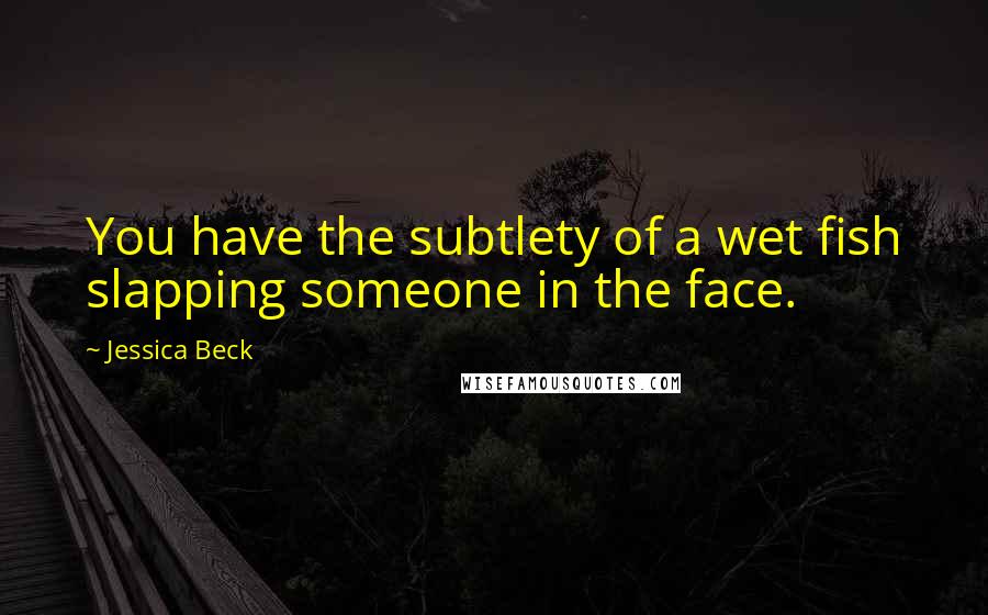 Jessica Beck Quotes: You have the subtlety of a wet fish slapping someone in the face.