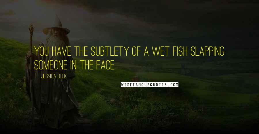 Jessica Beck Quotes: You have the subtlety of a wet fish slapping someone in the face.