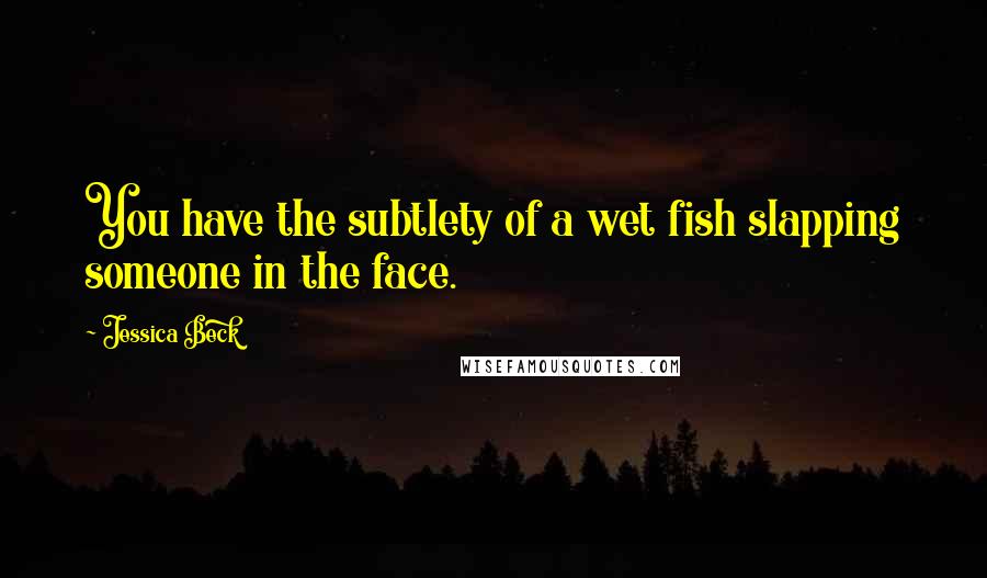 Jessica Beck Quotes: You have the subtlety of a wet fish slapping someone in the face.