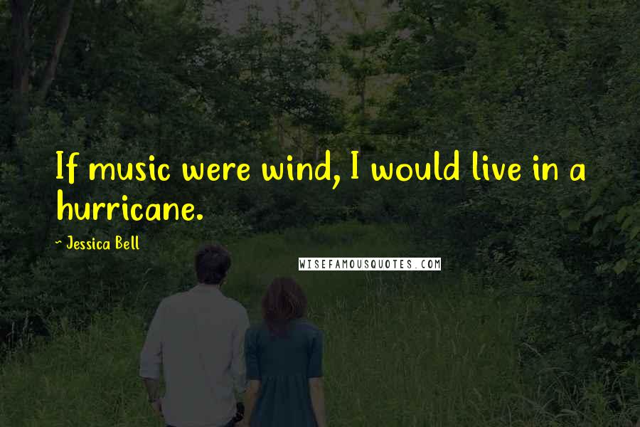 Jessica Bell Quotes: If music were wind, I would live in a hurricane.