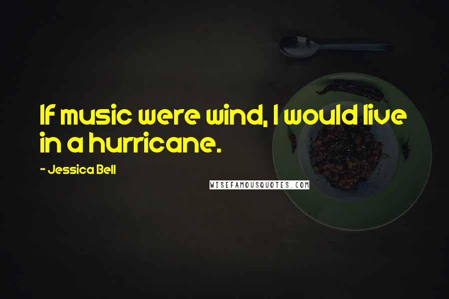Jessica Bell Quotes: If music were wind, I would live in a hurricane.