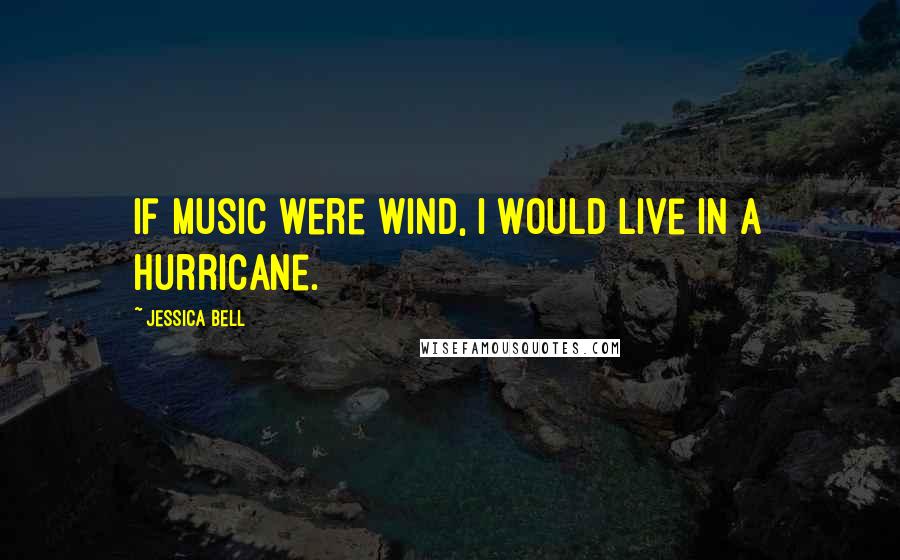 Jessica Bell Quotes: If music were wind, I would live in a hurricane.