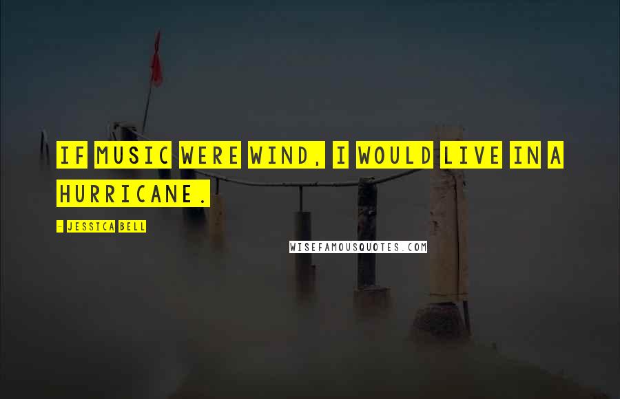 Jessica Bell Quotes: If music were wind, I would live in a hurricane.