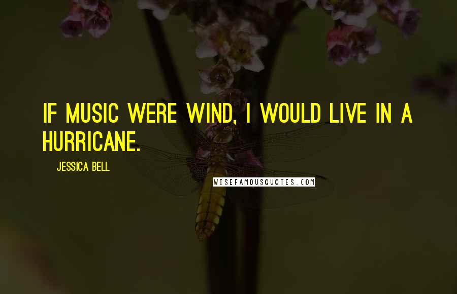 Jessica Bell Quotes: If music were wind, I would live in a hurricane.
