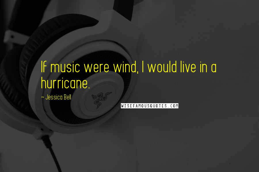 Jessica Bell Quotes: If music were wind, I would live in a hurricane.