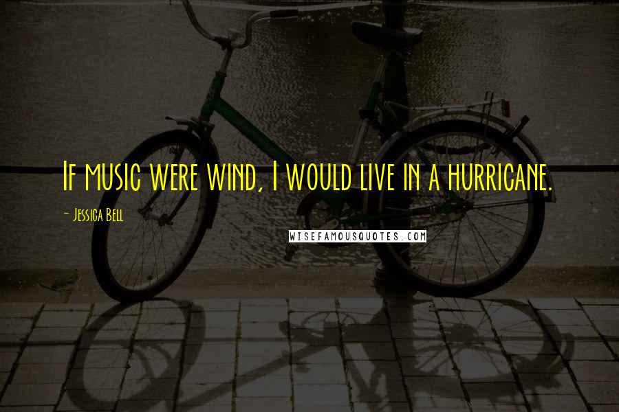 Jessica Bell Quotes: If music were wind, I would live in a hurricane.