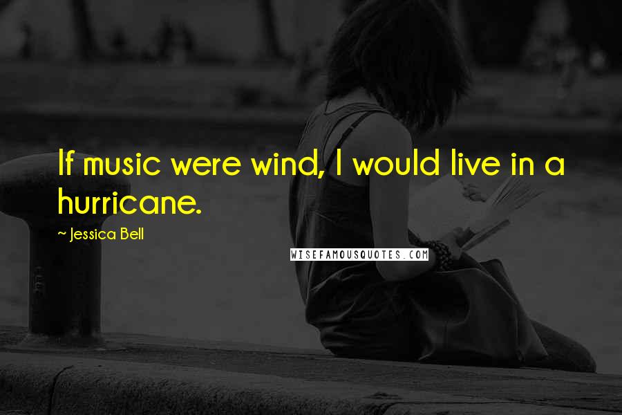 Jessica Bell Quotes: If music were wind, I would live in a hurricane.