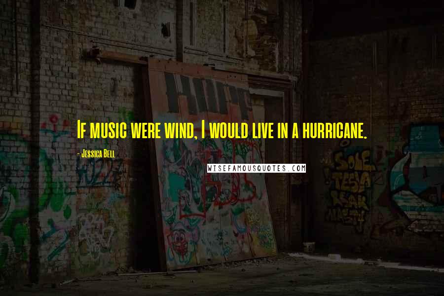 Jessica Bell Quotes: If music were wind, I would live in a hurricane.