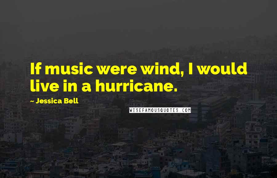 Jessica Bell Quotes: If music were wind, I would live in a hurricane.