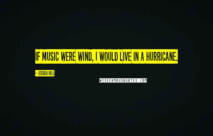Jessica Bell Quotes: If music were wind, I would live in a hurricane.