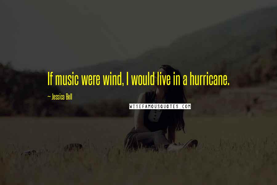 Jessica Bell Quotes: If music were wind, I would live in a hurricane.
