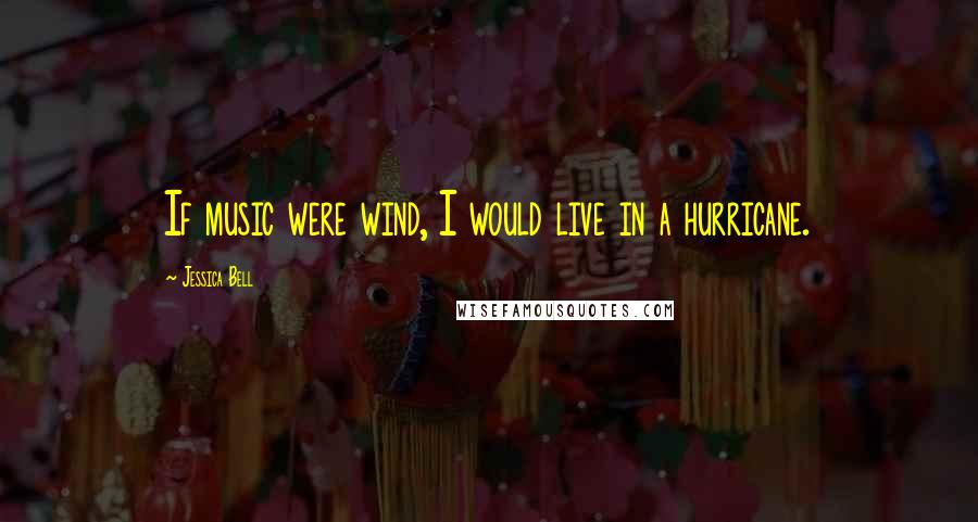 Jessica Bell Quotes: If music were wind, I would live in a hurricane.