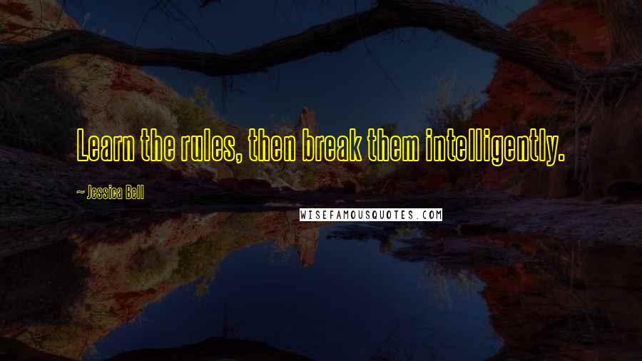 Jessica Bell Quotes: Learn the rules, then break them intelligently.