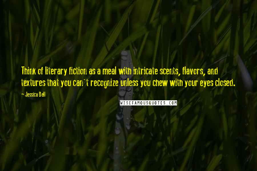 Jessica Bell Quotes: Think of literary fiction as a meal with intricate scents, flavors, and textures that you can't recognize unless you chew with your eyes closed.