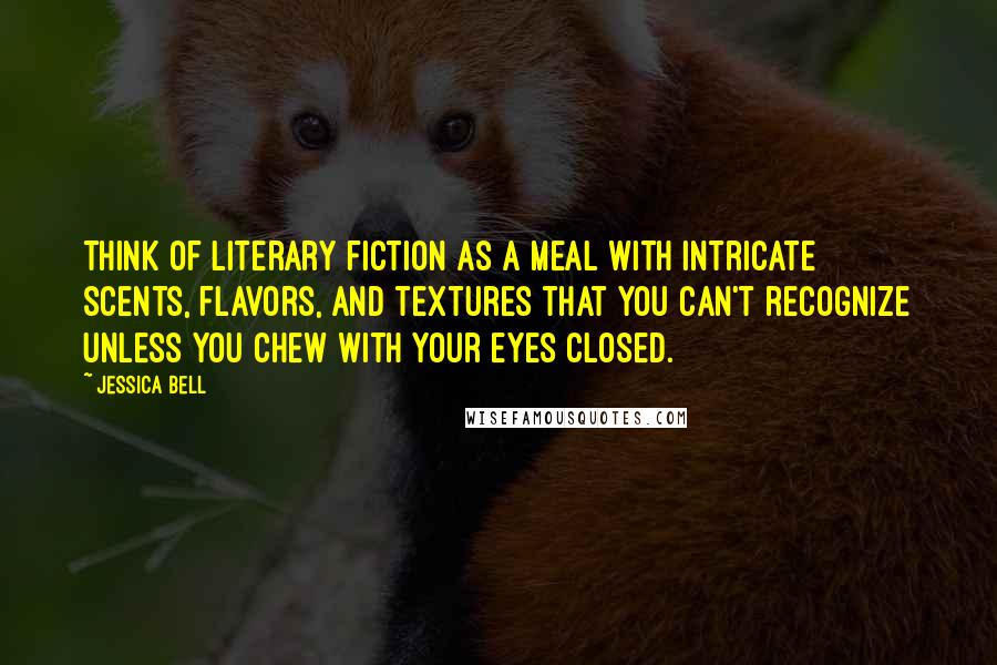 Jessica Bell Quotes: Think of literary fiction as a meal with intricate scents, flavors, and textures that you can't recognize unless you chew with your eyes closed.