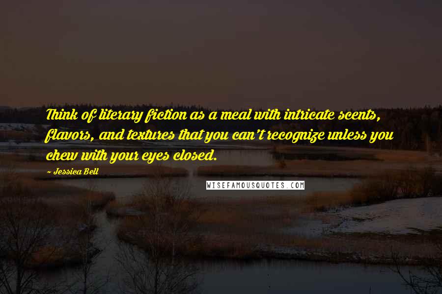 Jessica Bell Quotes: Think of literary fiction as a meal with intricate scents, flavors, and textures that you can't recognize unless you chew with your eyes closed.