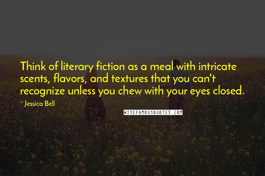 Jessica Bell Quotes: Think of literary fiction as a meal with intricate scents, flavors, and textures that you can't recognize unless you chew with your eyes closed.